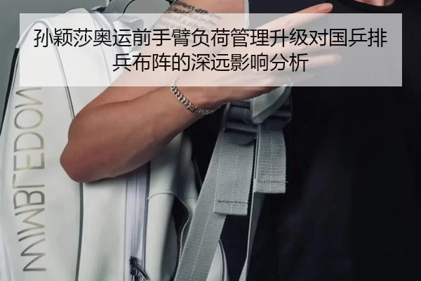 孙颖莎奥运前手臂负荷管理升级对国乒排兵布阵的深远影响分析
